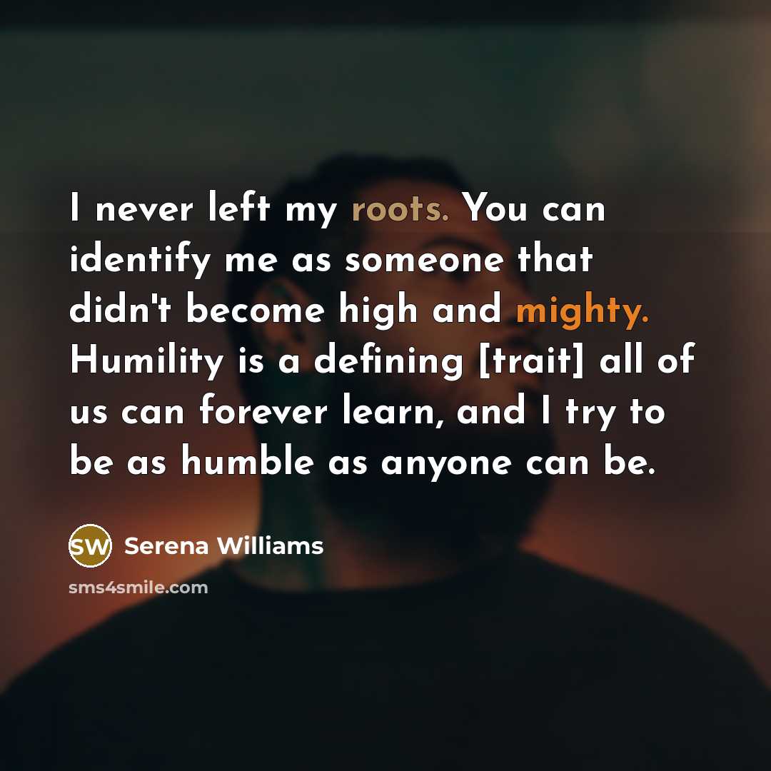 “I never left my roots. You can identify me as someone that didn't become high and mighty. Humility is a defining [trait] all of us can forever learn, and I try to be as humble as anyone can be.” quote by Serena Williams