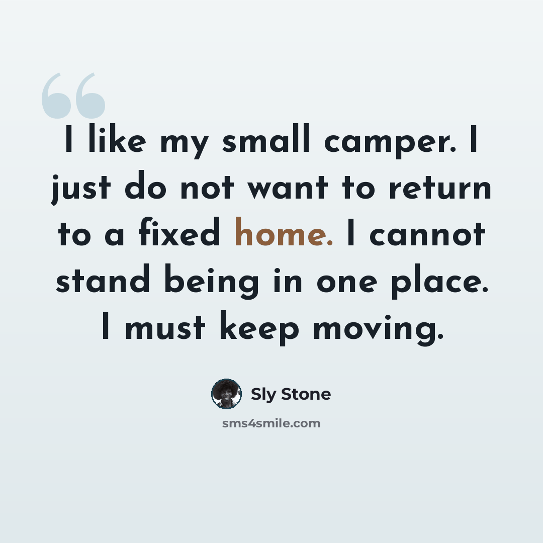 “I like my small camper. I just do not want to return to a fixed home. I cannot stand being in one place. I must keep moving.” quote by Sly Stone