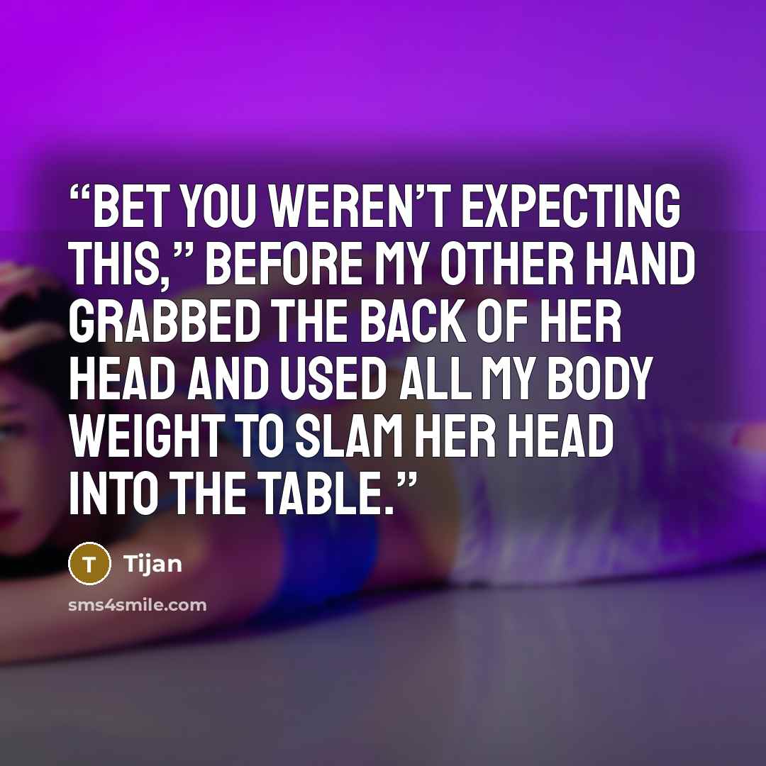 “Bet you weren’t expecting this,” before my other hand grabbed the back of her head and used all my body weight to slam her head into the table.” quote by Tijan