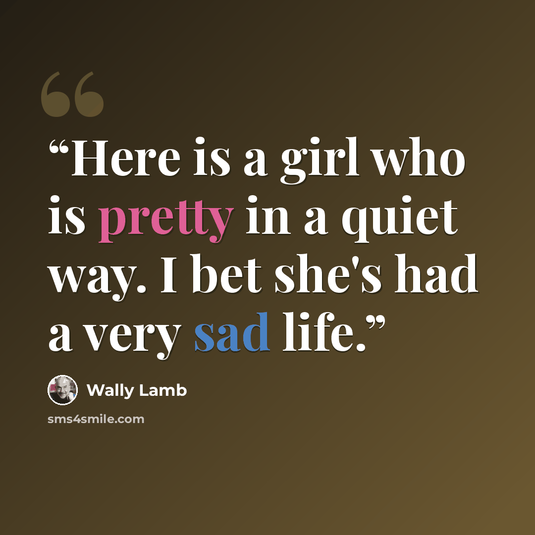 “Here is a girl who is pretty in a quiet way. I bet she's had a very sad life.” quote by Wally Lamb
