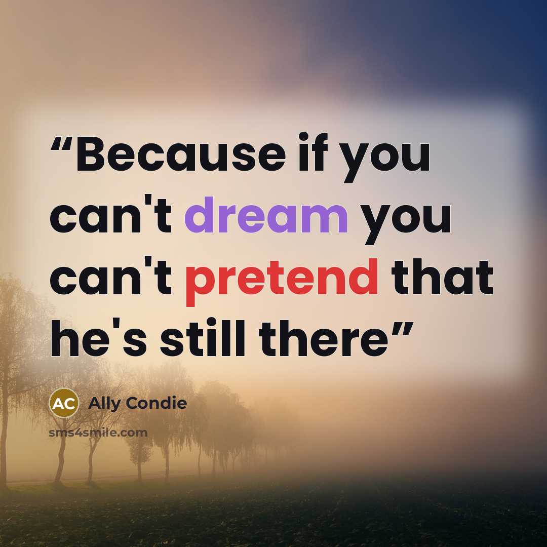 “Because if you can't dream you can't pretend that he's still there” quote by Ally Condie