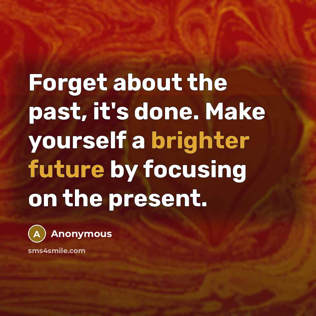 “Forget about the past, it's done. Make yourself a brighter future by focusing on the present.” quote by Anonymous