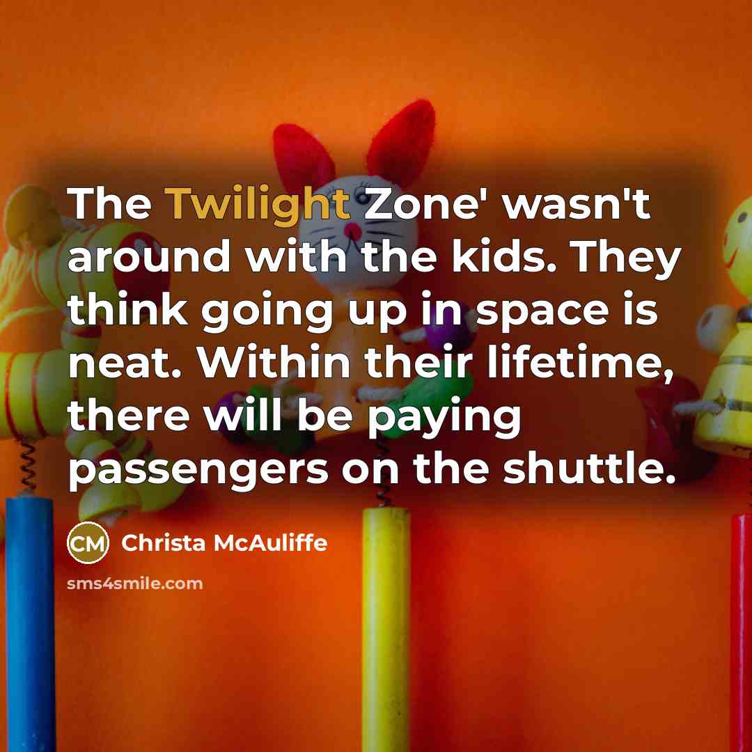 “The Twilight Zone' wasn't around with the kids. They think going up in space is neat. Within their lifetime, there will be paying passengers on the shuttle.” quote by Christa McAuliffe