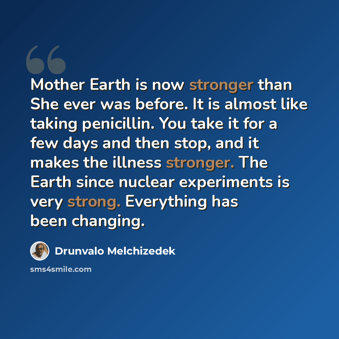 “Mother Earth is now stronger than She ever was before. It is almost like taking penicillin. You take it for a few days and then stop, and it makes the illness stronger. The Earth since nuclear experiments is very strong. Everything has been changing.” quote by Drunvalo Melchizedek
