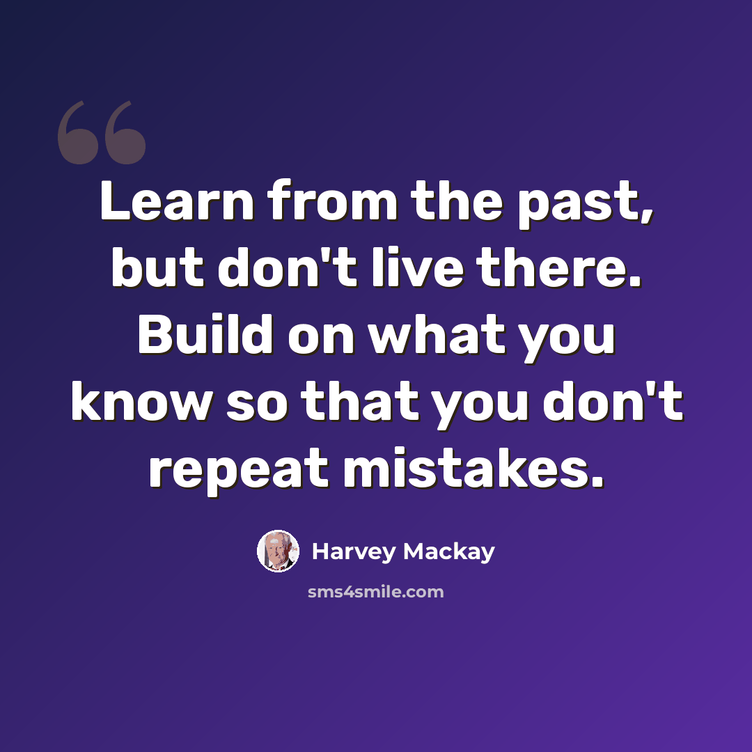 “Learn from the past, but don't live there. Build on what you know so that you don't repeat mistakes.” quote by Harvey Mackay