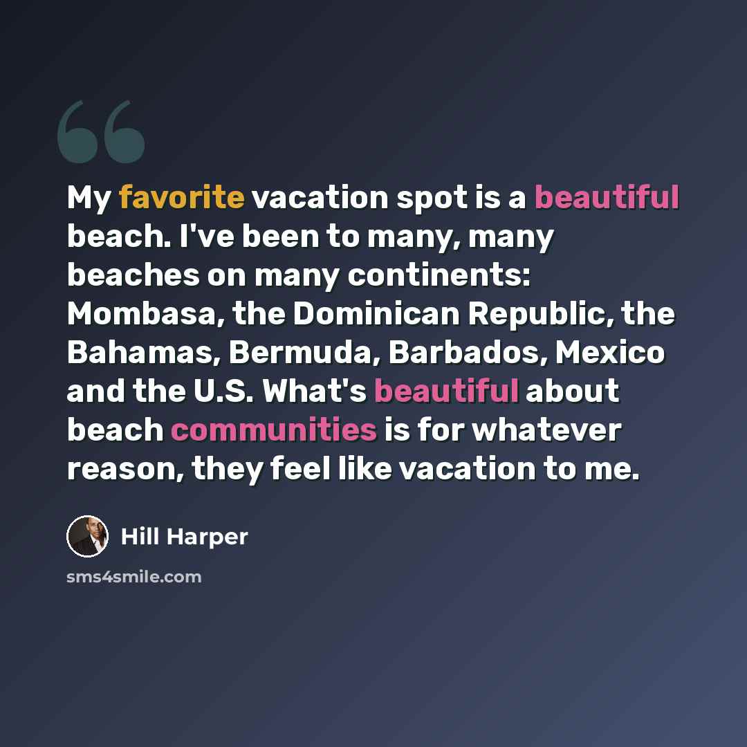 “My favorite vacation spot is a beautiful beach. I've been to many, many beaches on many continents: Mombasa, the Dominican Republic, the Bahamas, Bermuda, Barbados, Mexico and the U.S. What's beautiful about beach communities is for whatever reason, they feel like vacation to me.” quote by Hill Harper
