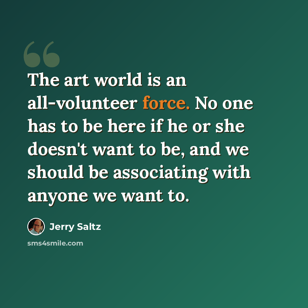 “The art world is an all-volunteer force. No one has to be here if he or she doesn't want to be, and we should be associating with anyone we want to.” quote by Jerry Saltz
