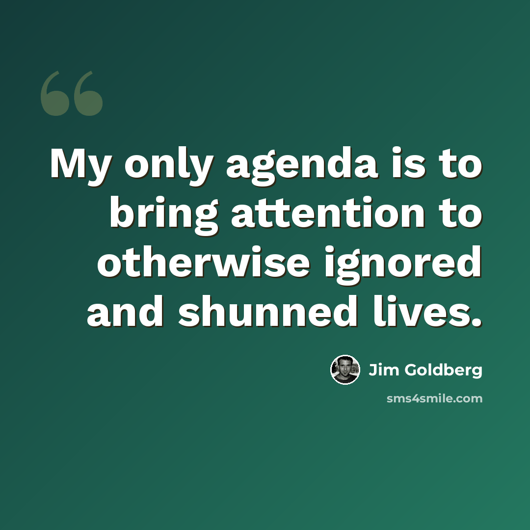 “My only agenda is to bring attention to otherwise ignored and shunned lives.” quote by Jim Goldberg