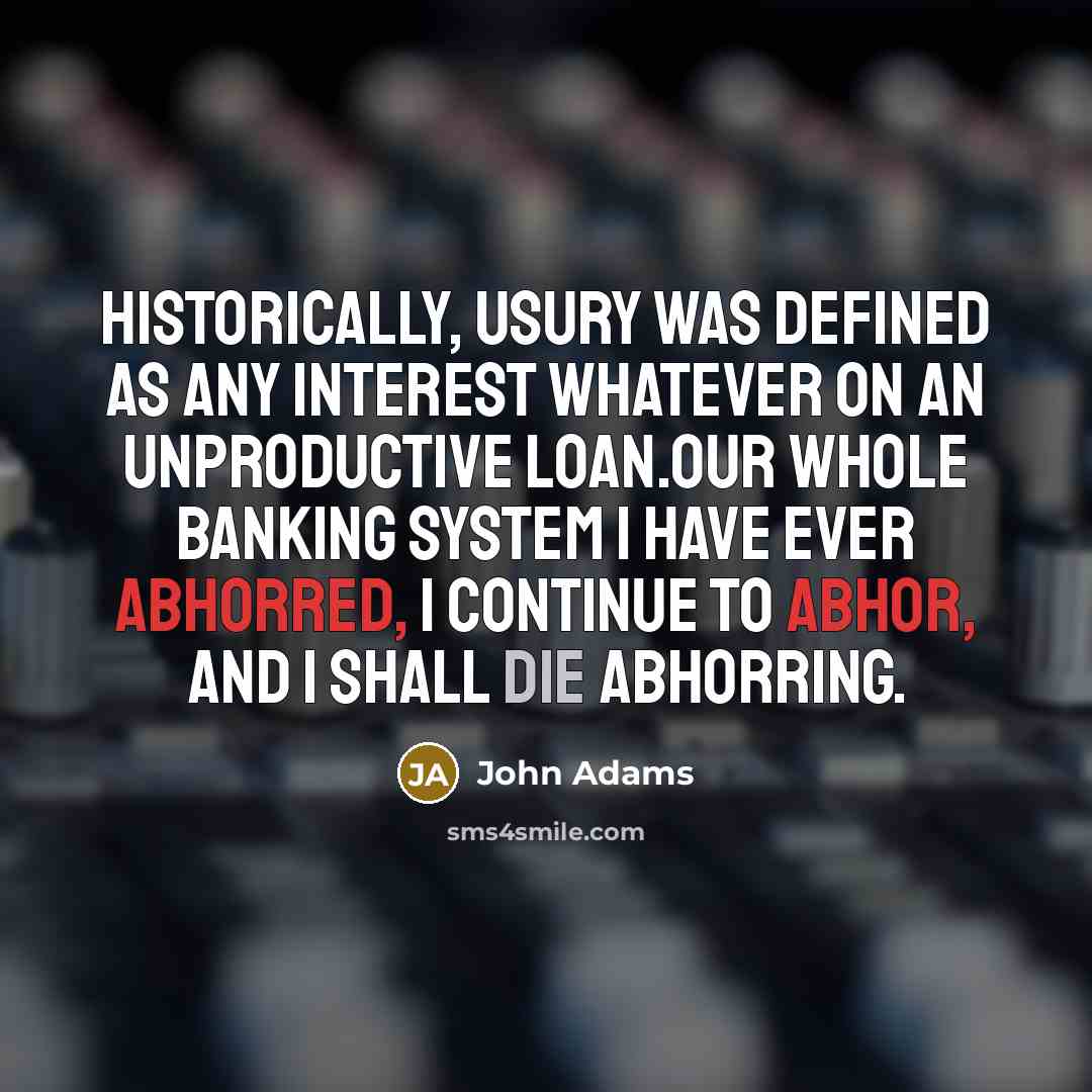 “Historically, usury was defined as any interest whatever on an unproductive loan.Our whole banking system I have ever abhorred, I continue to abhor, and I shall die abhorring.” quote by John Adams