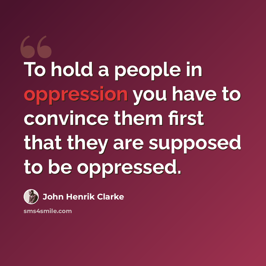 “To hold a people in oppression you have to convince them first that they are supposed to be oppressed.” quote by John Henrik Clarke