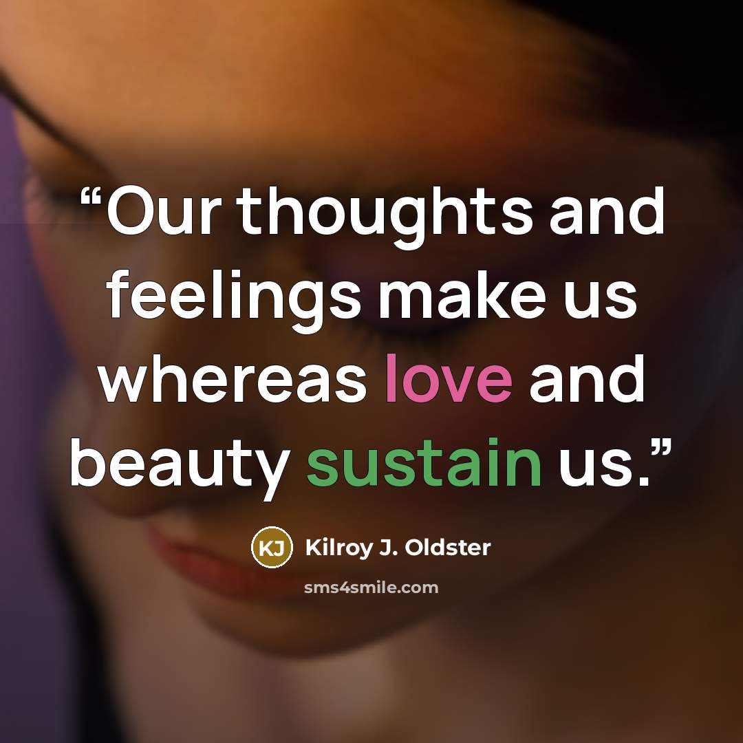 “Our thoughts and feelings make us whereas love and beauty sustain us.” quote by Kilroy J. Oldster