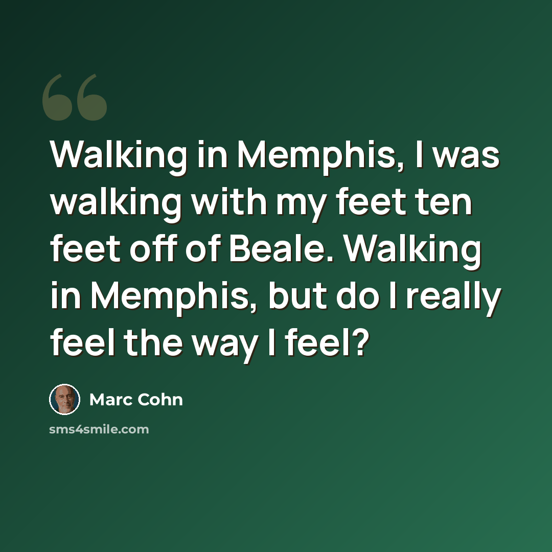 “Walking in Memphis, I was walking with my feet ten feet off of Beale. Walking in Memphis, but do I really feel the way I feel?” quote by Marc Cohn