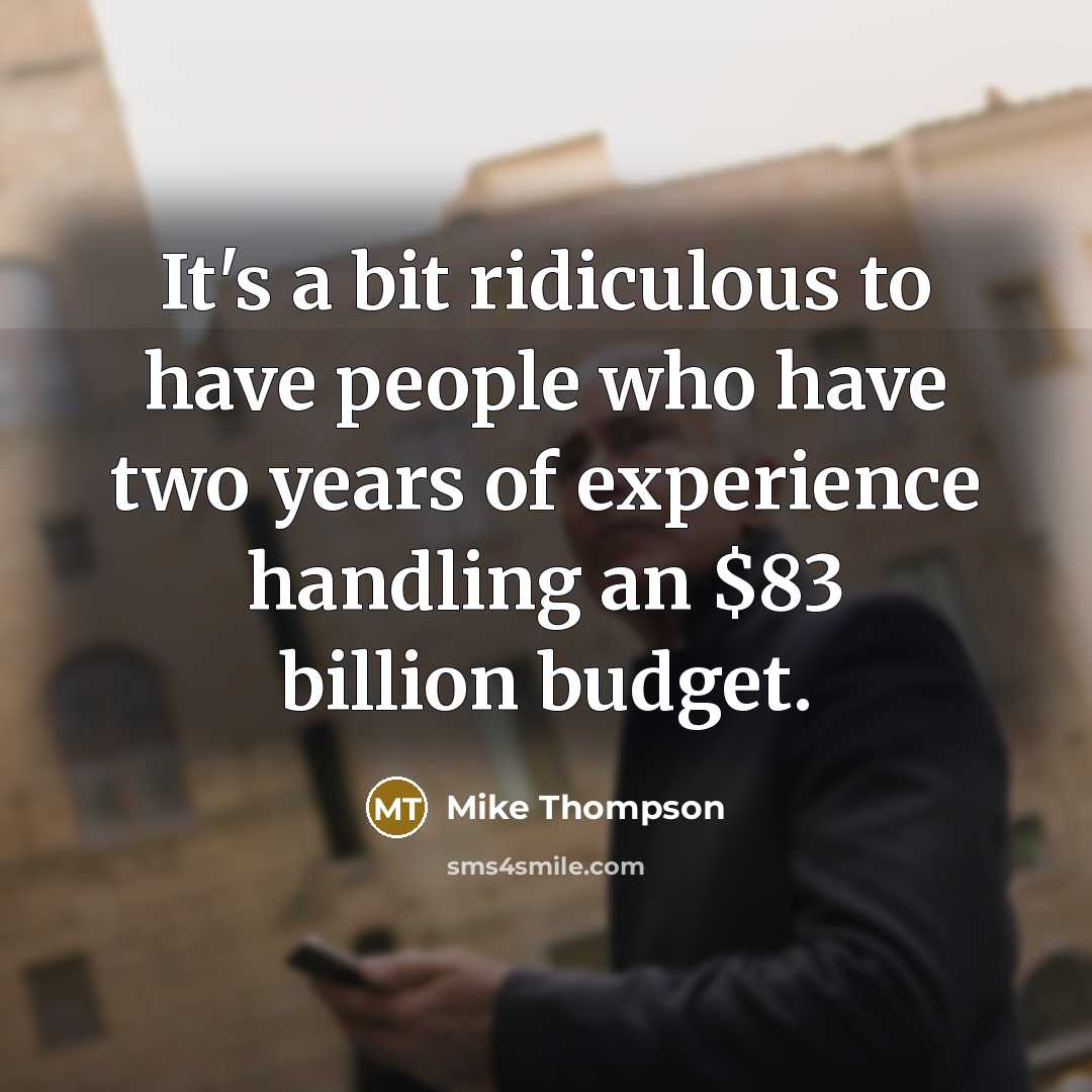 “It's a bit ridiculous to have people who have two years of experience handling an $83 billion budget.” quote by Mike Thompson