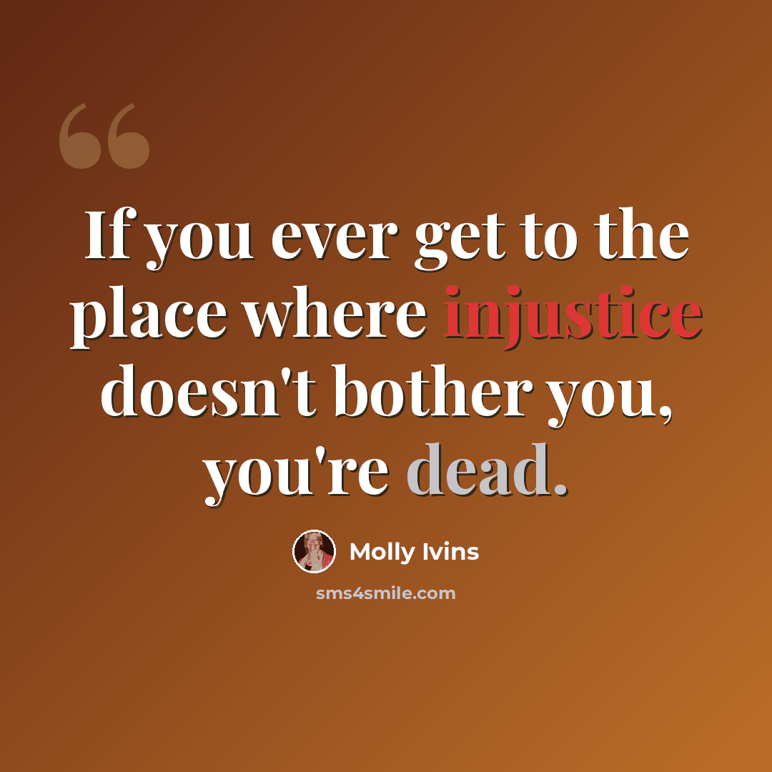 “If you ever get to the place where injustice doesn't bother you, you're dead.” quote by Molly Ivins