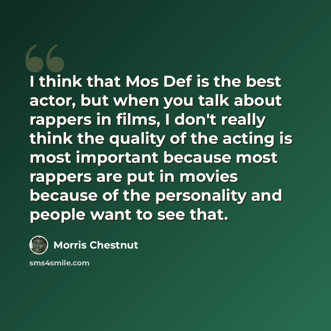 “I think that Mos Def is the best actor, but when you talk about rappers in films, I don't really think the quality of the acting is most important because most rappers are put in movies because of the personality and people want to see that.” quote by Morris Chestnut