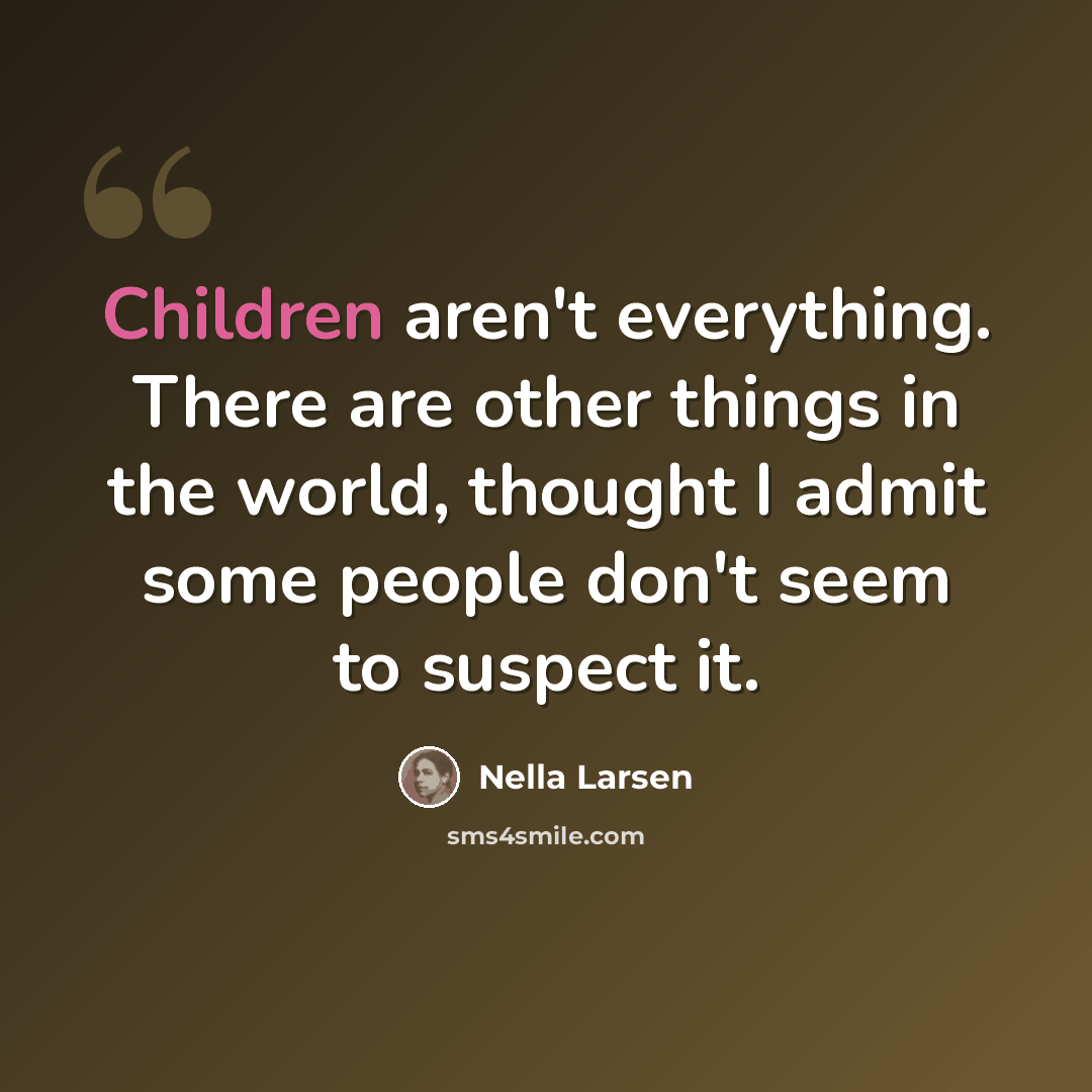 “Children aren't everything. There are other things in the world, thought I admit some people don't seem to suspect it.” quote by Nella Larsen
