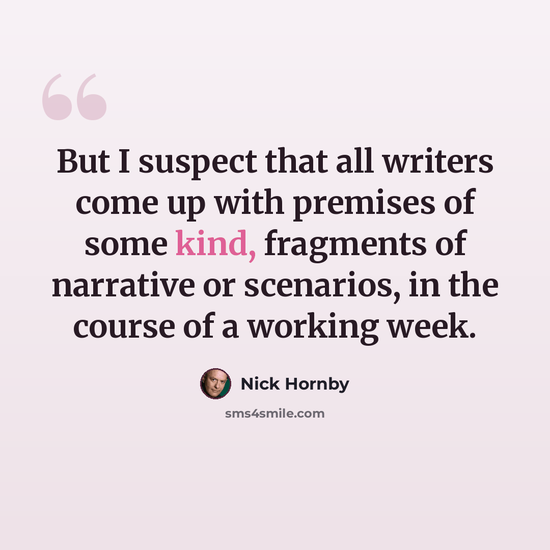 “But I suspect that all writers come up with premises of some kind, fragments of narrative or scenarios, in the course of a working week.” quote by Nick Hornby