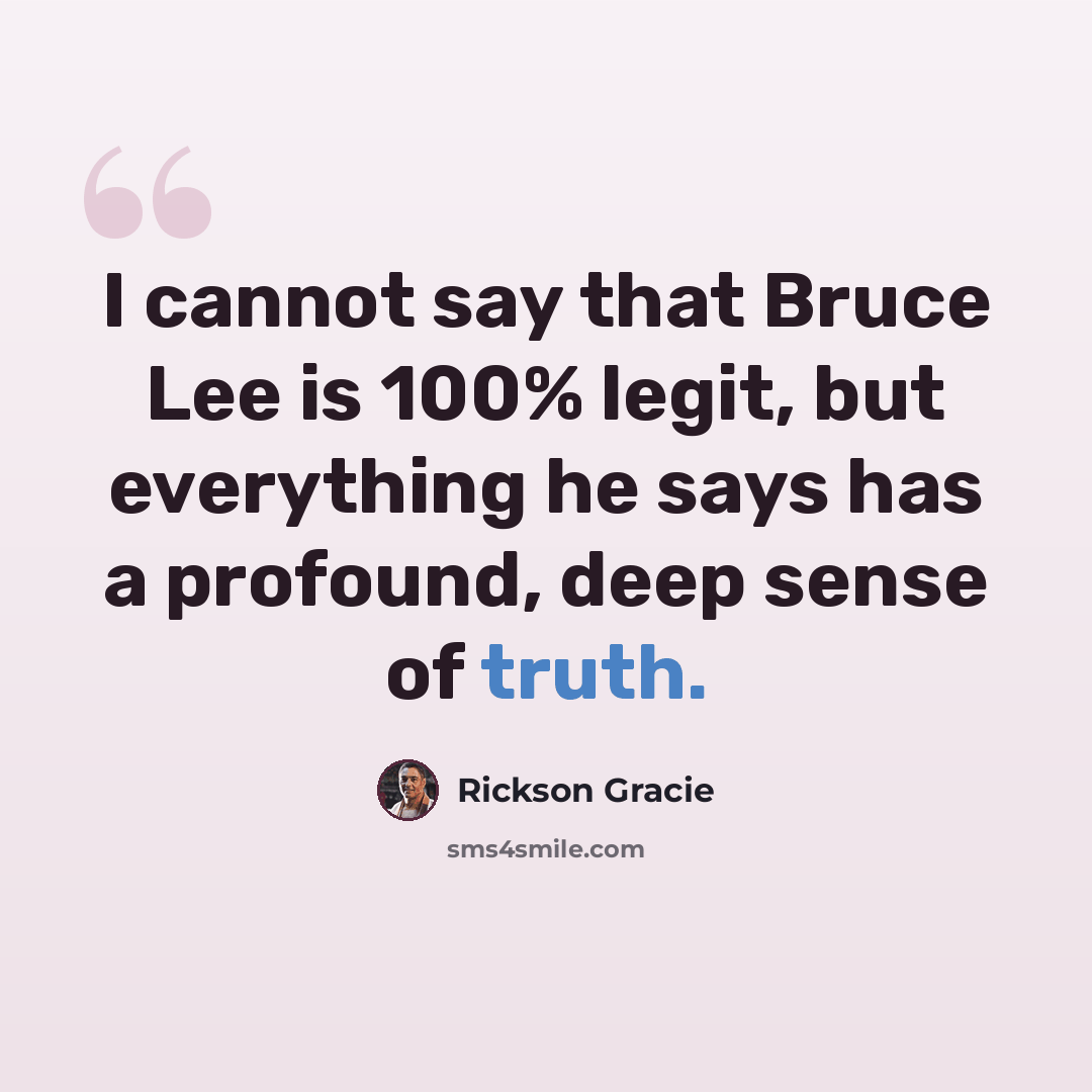 “I cannot say that Bruce Lee is 100% legit, but everything he says has a profound, deep sense of truth.” quote by Rickson Gracie