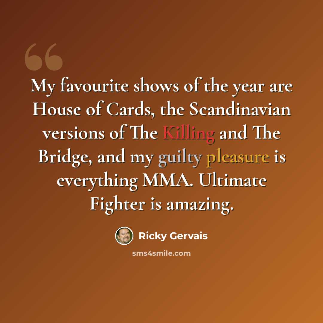 “My favourite shows of the year are House of Cards, the Scandinavian versions of The Killing and The Bridge, and my guilty pleasure is everything MMA. Ultimate Fighter is amazing.” quote by Ricky Gervais