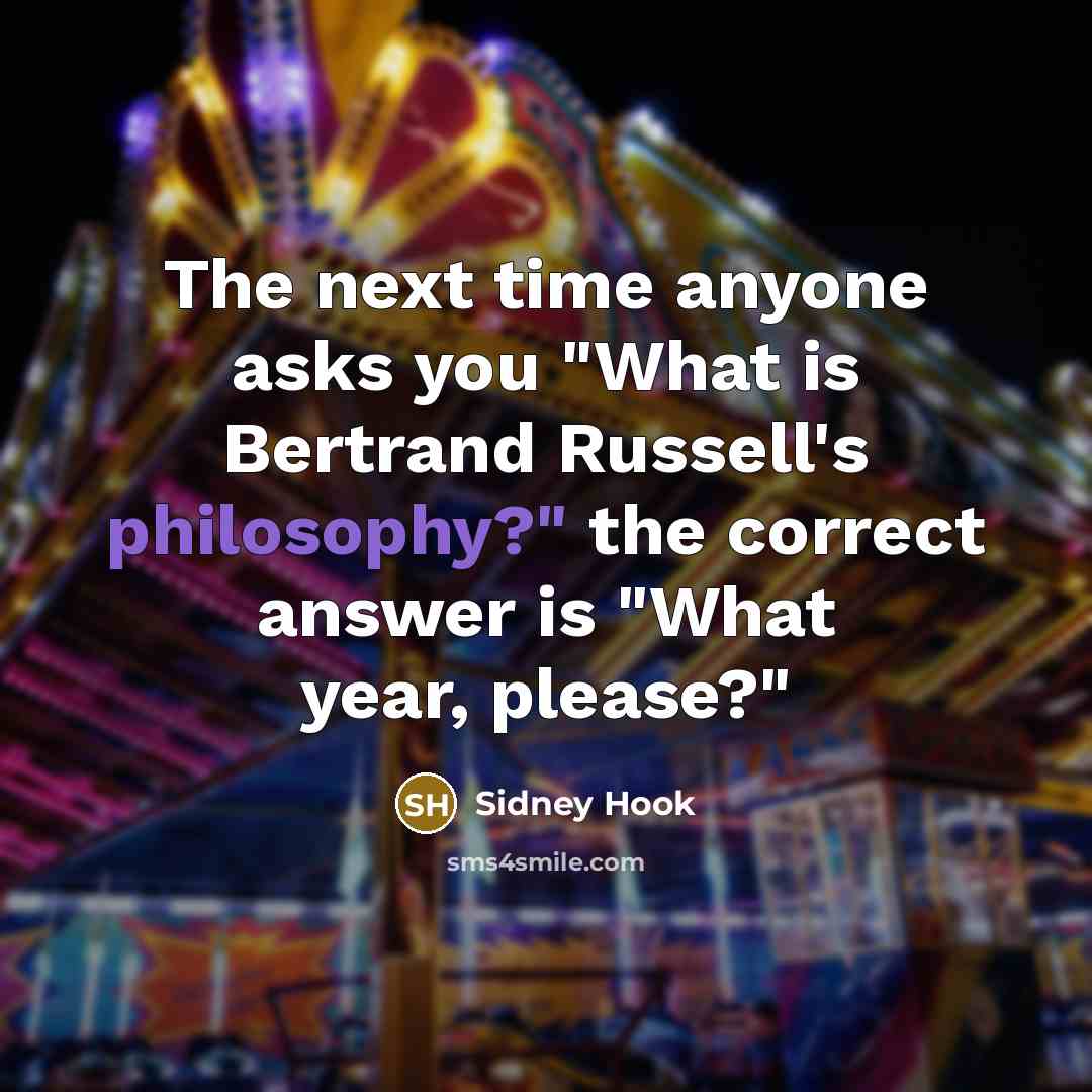 “The next time anyone asks you "What is Bertrand Russell's philosophy?" the correct answer is "What year, please?"” quote by Sidney Hook