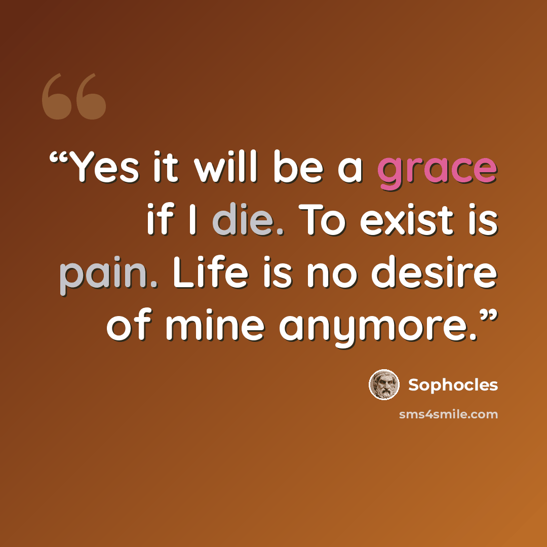 “Yes it will be a grace if I die. To exist is pain. Life is no desire of mine anymore.” quote by Sophocles