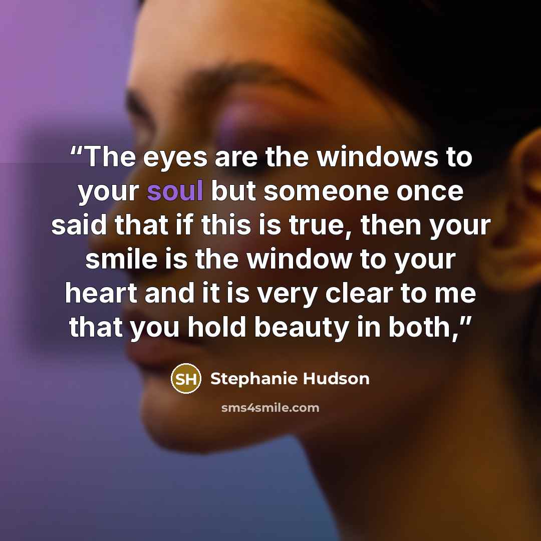 “The eyes are the windows to your soul but someone once said that if this is true, then your smile is the window to your heart and it is very clear to me that you hold beauty in both,” quote by Stephanie Hudson