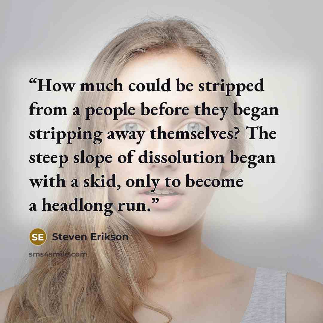 “How much could be stripped from a people before they began stripping away themselves? The steep slope of dissolution began with a skid, only to become a headlong run.” quote by Steven Erikson