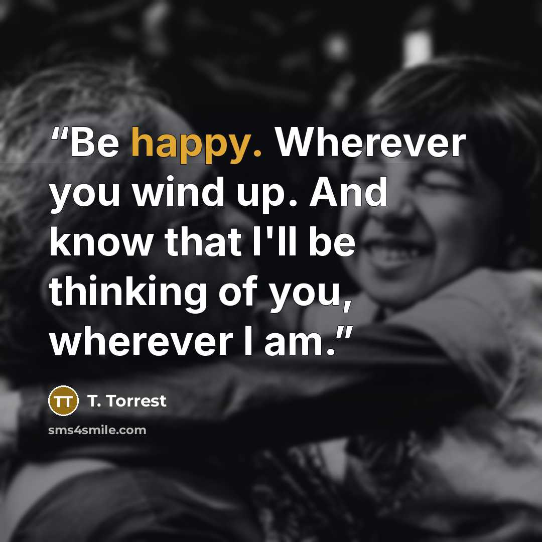 “Be happy. Wherever you wind up. And know that I'll be thinking of you, wherever I am.” quote by T. Torrest