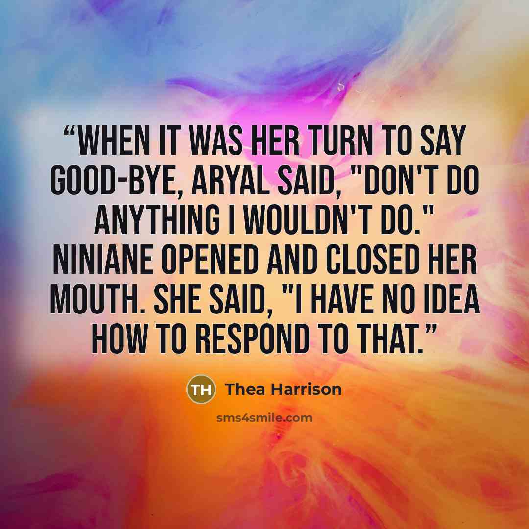 “When it was her turn to say good-bye, Aryal said, "Don't do anything I wouldn't do." Niniane opened and closed her mouth. She said, "I have no idea how to respond to that.” quote by Thea Harrison