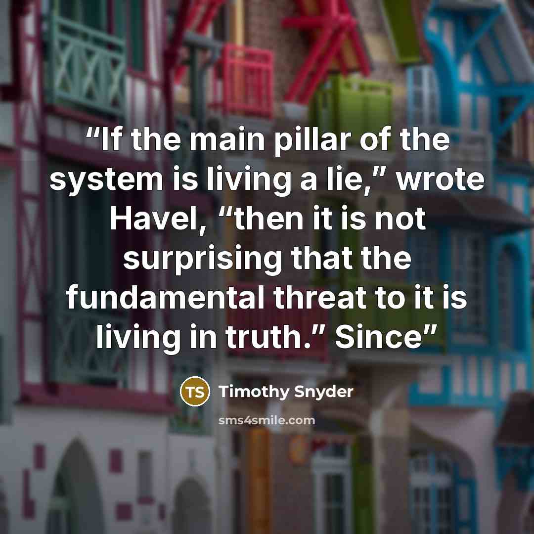 “If the main pillar of the system is living a lie,” wrote Havel, “then it is not surprising that the fundamental threat to it is living in truth.” Since” quote by Timothy Snyder