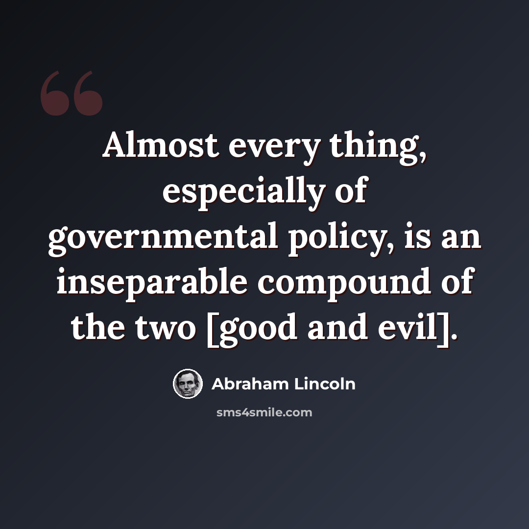 “Almost every thing, especially of governmental policy, is an inseparable compound of the two [good and evil].” quote by Abraham Lincoln