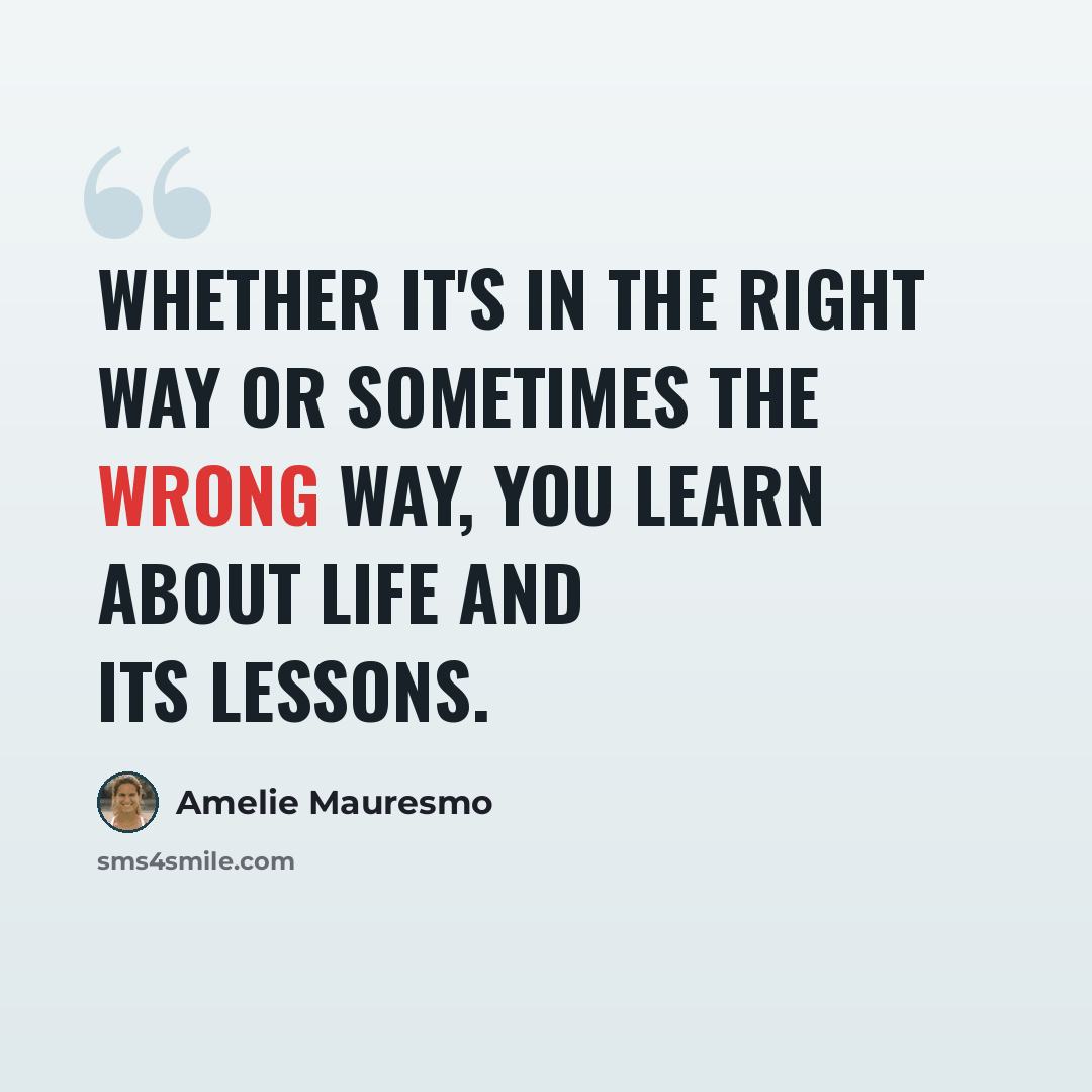 “Whether it's in the right way or sometimes the wrong way, you learn about life and its lessons.” quote by Amelie Mauresmo