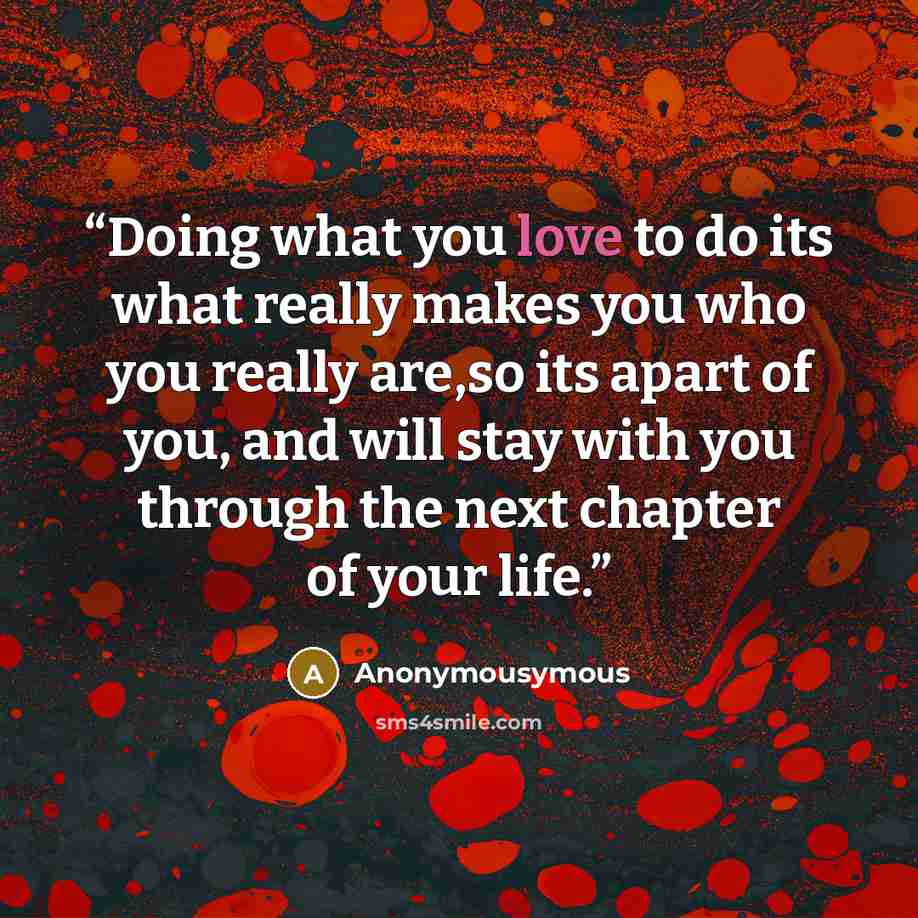 “Doing what you love to do its what really makes you who you really are,so its apart of you, and will stay with you through the next chapter of your life.” quote by Anonymousymous