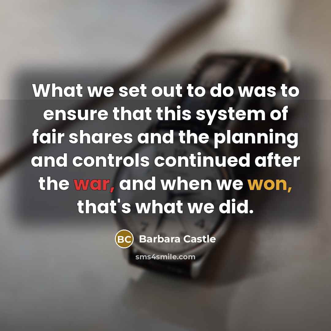 “What we set out to do was to ensure that this system of fair shares and the planning and controls continued after the war, and when we won, that's what we did.” quote by Barbara Castle