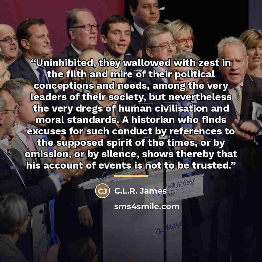 “Uninhibited, they wallowed with zest in the filth and mire of their political conceptions and needs, among the very leaders of their society, but nevertheless the very dregs of human civilisation and moral standards. A historian who finds excuses for such conduct by references to the supposed…” quote by C.L.R. James