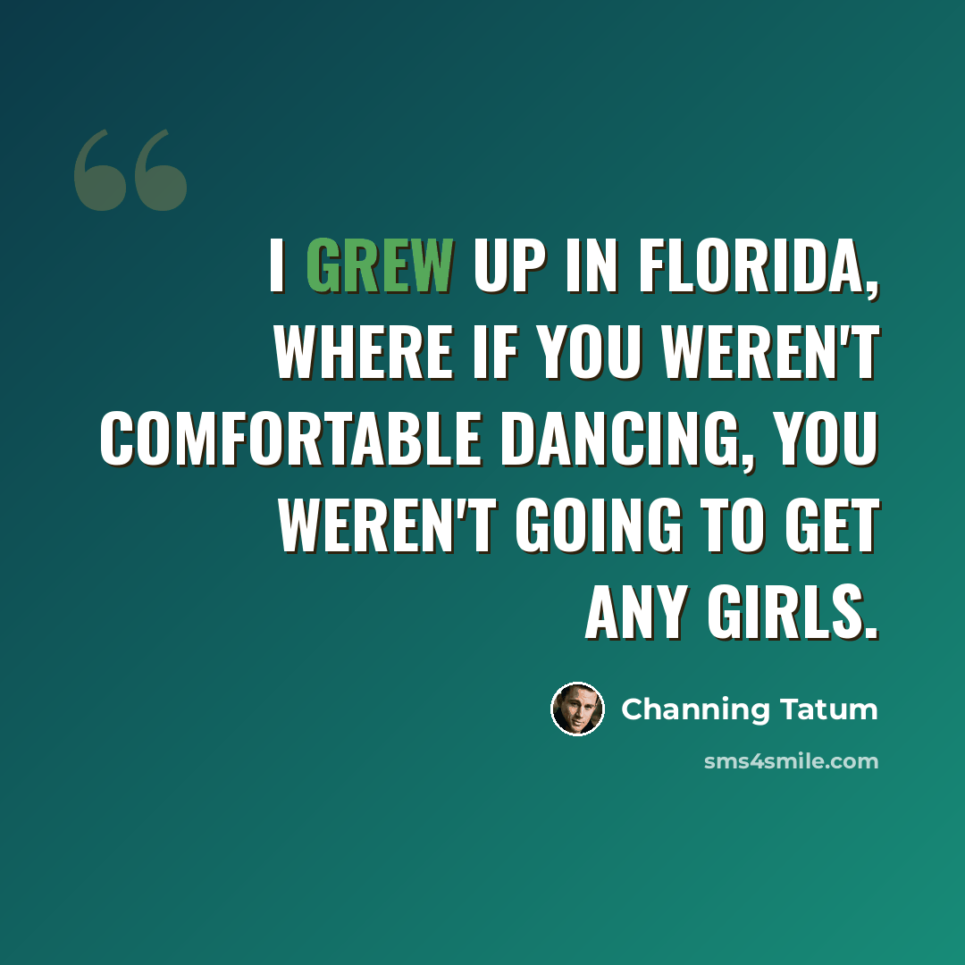 “I grew up in Florida, where if you weren't comfortable dancing, you weren't going to get any girls.” quote by Channing Tatum