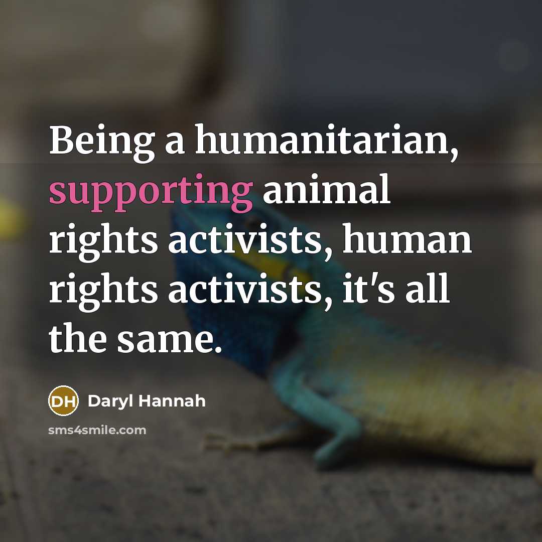 “Being a humanitarian, supporting animal rights activists, human rights activists, it's all the same.” quote by Daryl Hannah