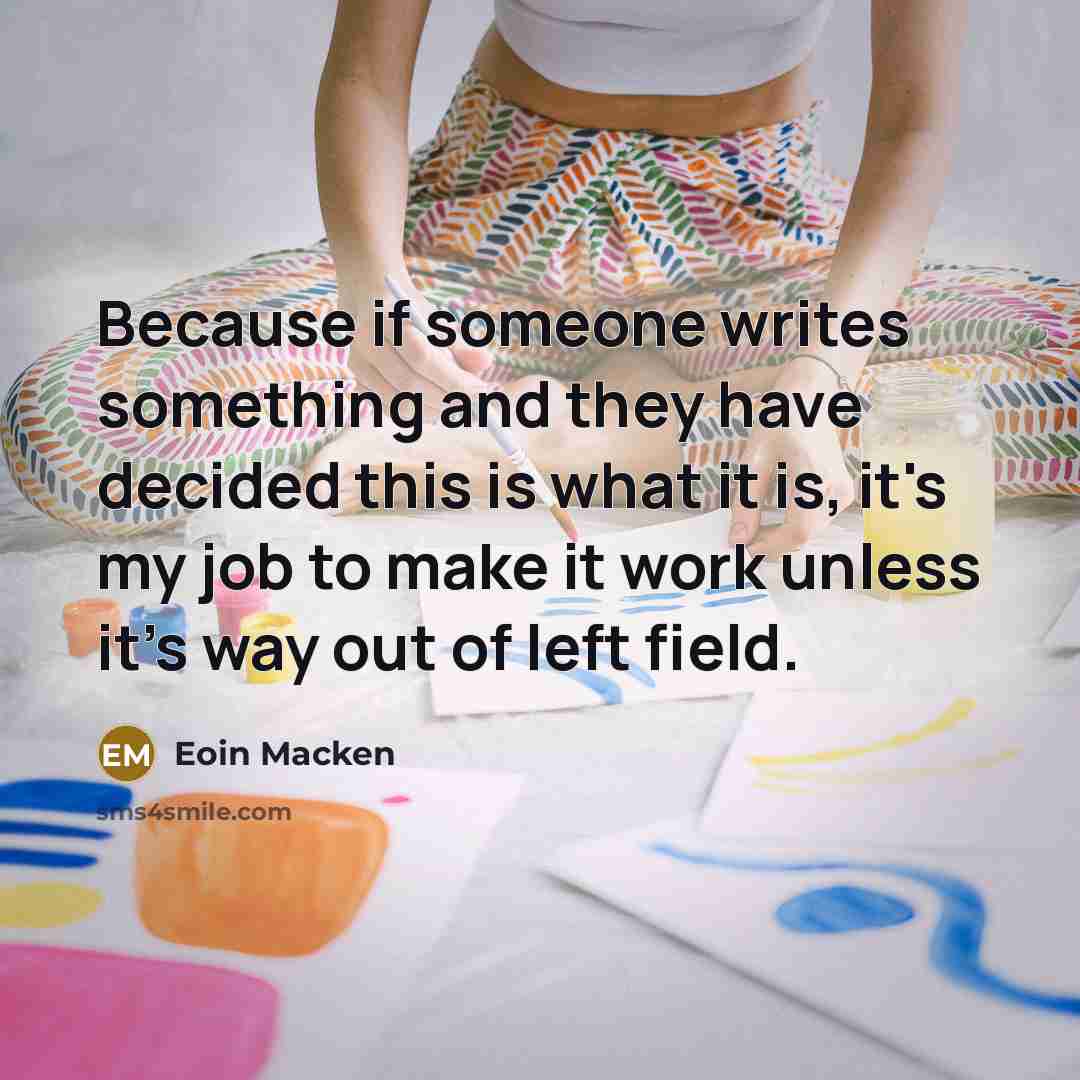 “Because if someone writes something and they have decided this is what it is, it's my job to make it work unless it's way out of left field.” quote by Eoin Macken