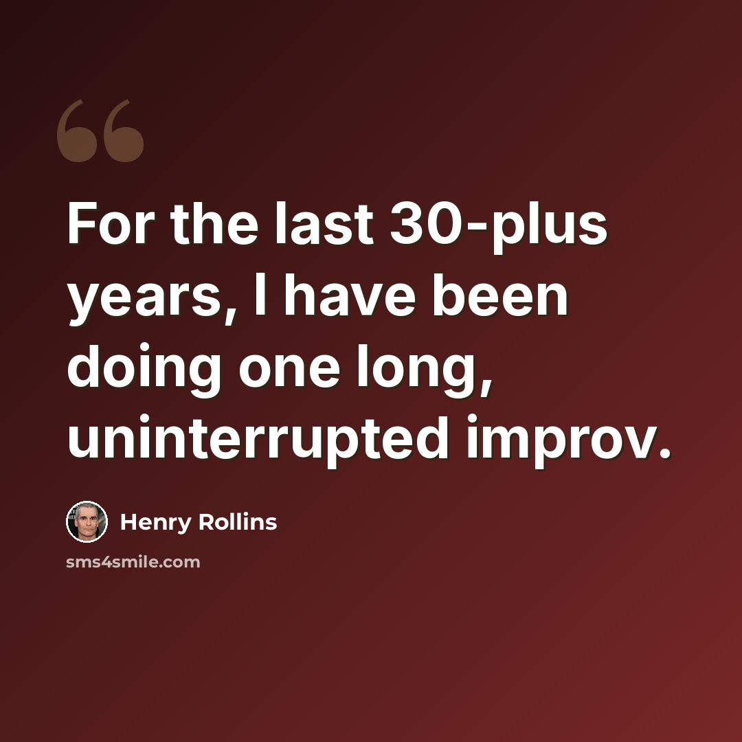 “For the last 30-plus years, I have been doing one long, uninterrupted improv.” quote by Henry Rollins