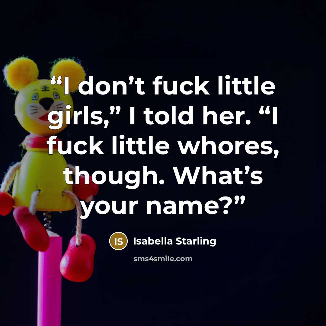 “I don’t fuck little girls,” I told her. “I fuck little whores, though. What’s your name?” quote by Isabella Starling