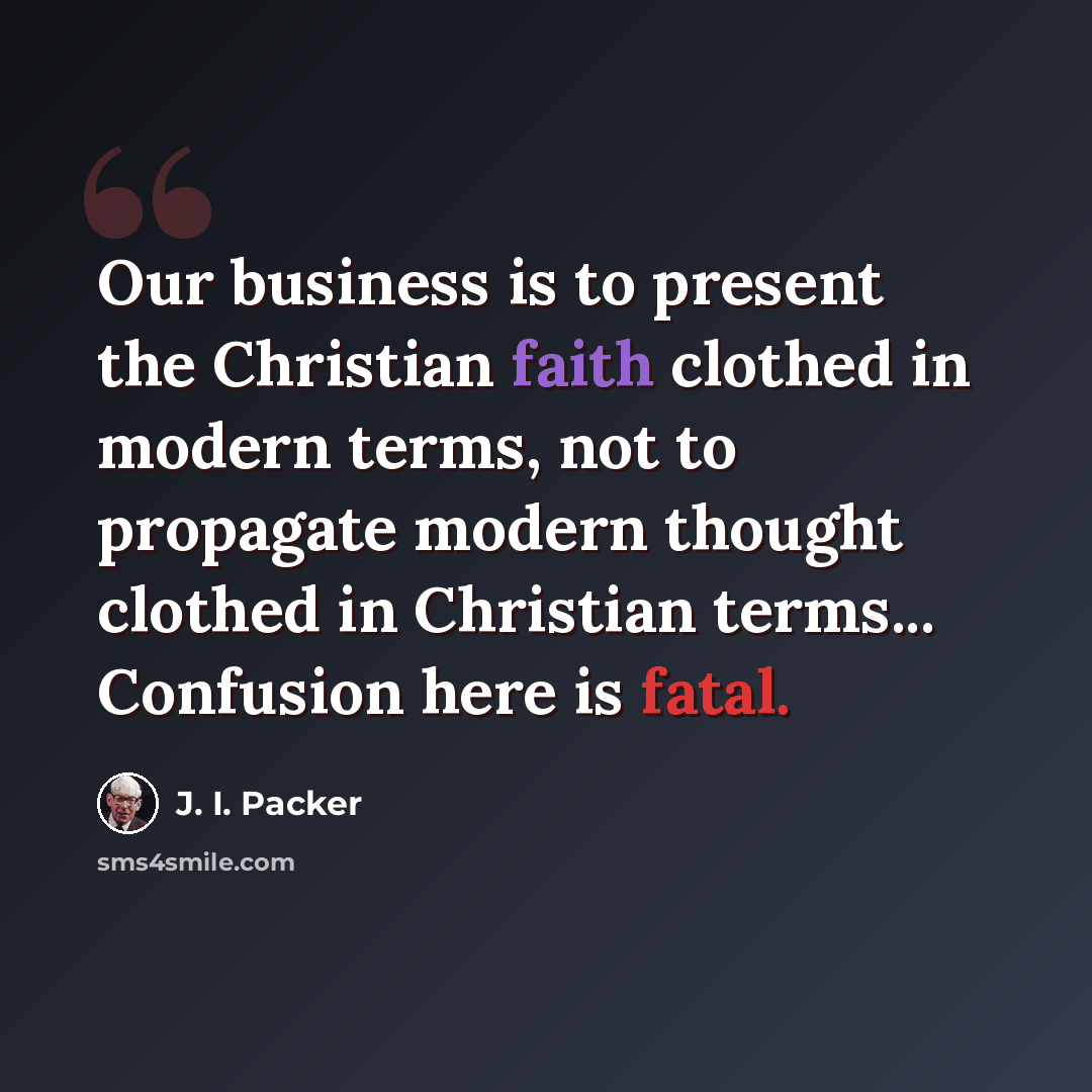 “Our business is to present the Christian faith clothed in modern terms, not to propagate modern thought clothed in Christian terms... Confusion here is fatal.” quote by J. I. Packer