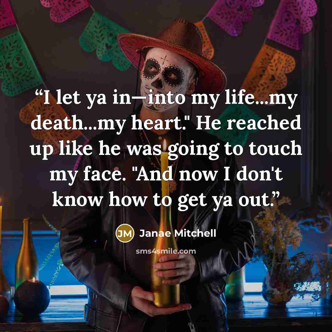 “I let ya in—into my life...my death...my heart." He reached up like he was going to touch my face. "And now I don't know how to get ya out.” quote by Janae Mitchell