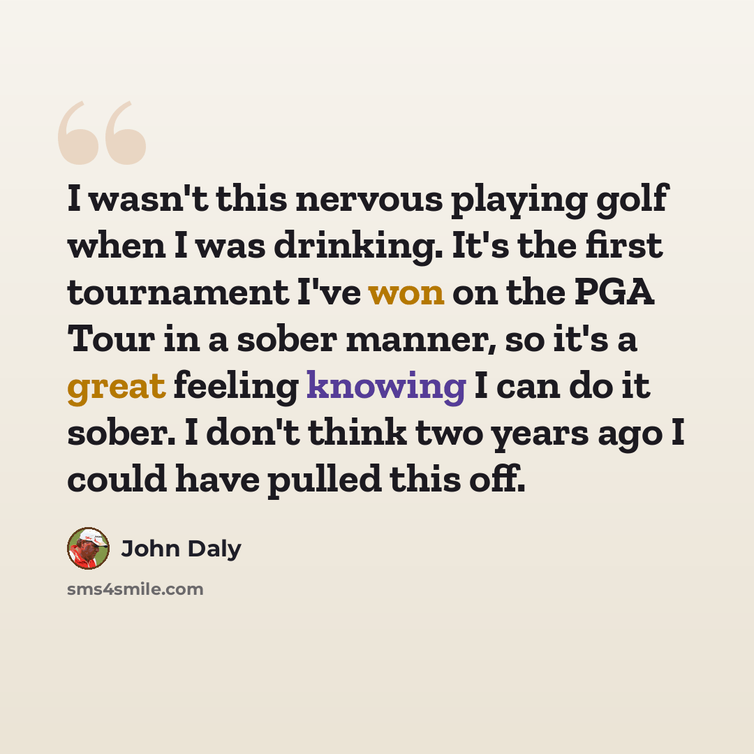 “I wasn't this nervous playing golf when I was drinking. It's the first tournament I've won on the PGA Tour in a sober manner, so it's a great feeling knowing I can do it sober. I don't think two years ago I could have pulled this off.” quote by John Daly