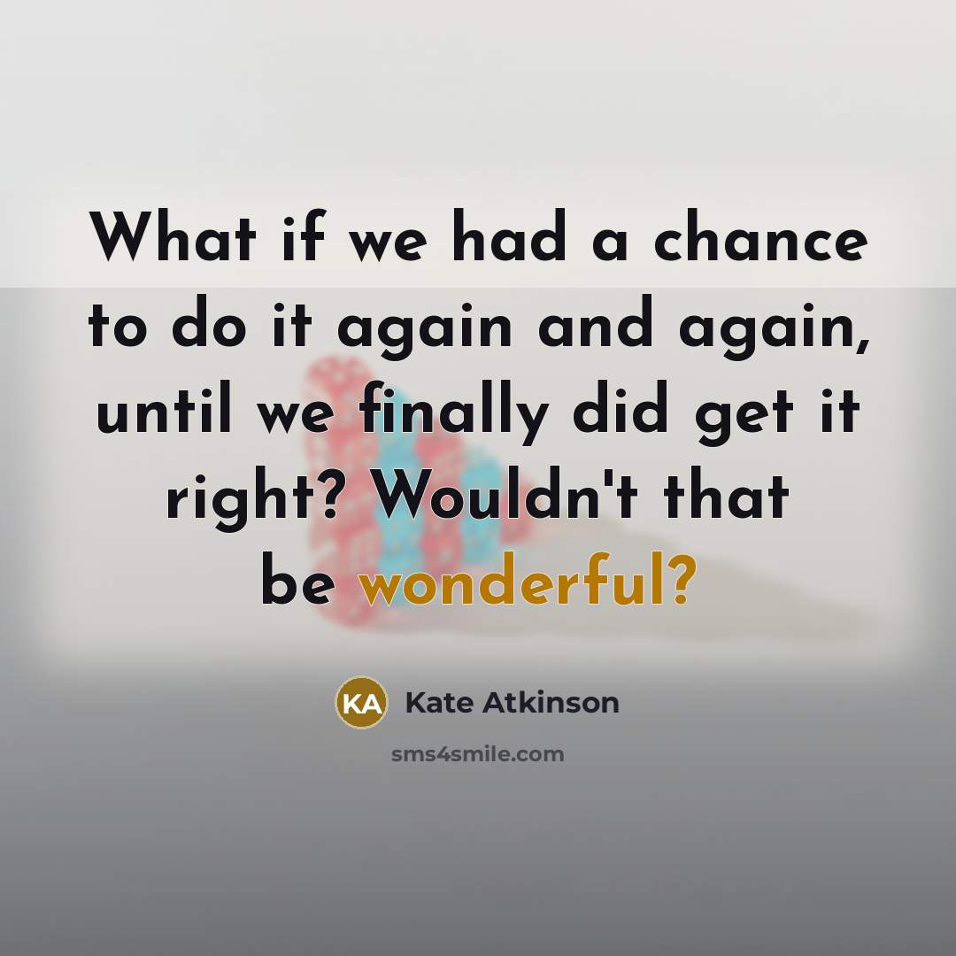 “What if we had a chance to do it again and again, until we finally did get it right? Wouldn't that be wonderful?” quote by Kate Atkinson