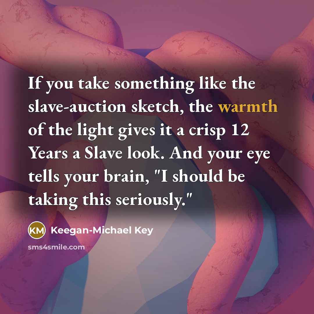 “If you take something like the slave-auction sketch, the warmth of the light gives it a crisp 12 Years a Slave look. And your eye tells your brain, "I should be taking this seriously."” quote by Keegan-Michael Key