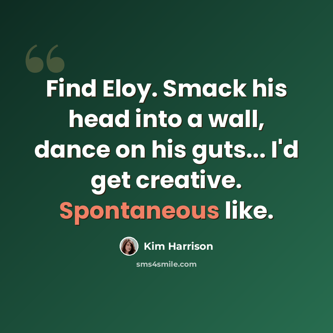 “Find Eloy. Smack his head into a wall, dance on his guts... I'd get creative. Spontaneous like.” quote by Kim Harrison