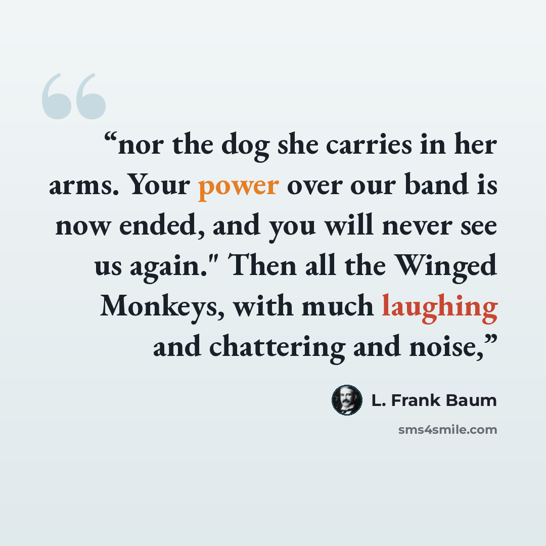 “nor the dog she carries in her arms. Your power over our band is now ended, and you will never see us again." Then all the Winged Monkeys, with much laughing and chattering and noise,” quote by L. Frank Baum