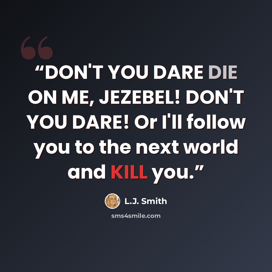 “DON'T YOU DARE DIE ON ME, JEZEBEL! DON'T YOU DARE! Or I'll follow you to the next world and KILL you.” quote by L.J. Smith