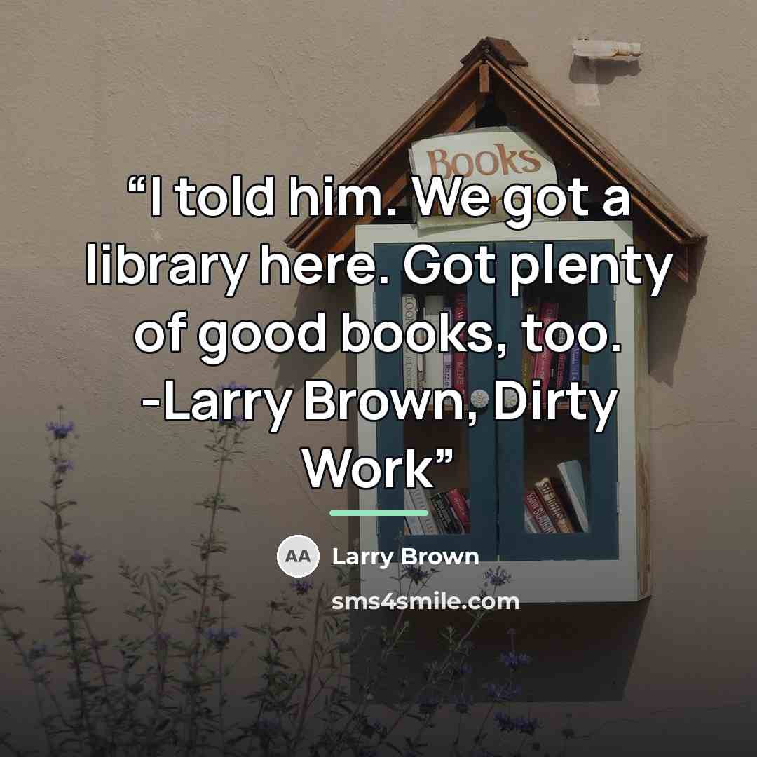 “I told him. We got a library here. Got plenty of good books, too. -Larry Brown, Dirty Work” quote by Larry Brown
