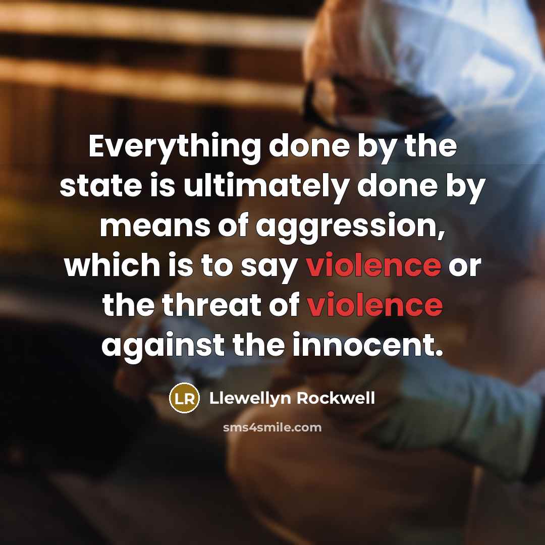 “Everything done by the state is ultimately done by means of aggression, which is to say violence or the threat of violence against the innocent.” quote by Llewellyn Rockwell